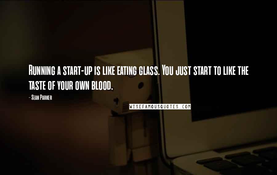 Sean Parker Quotes: Running a start-up is like eating glass. You just start to like the taste of your own blood.