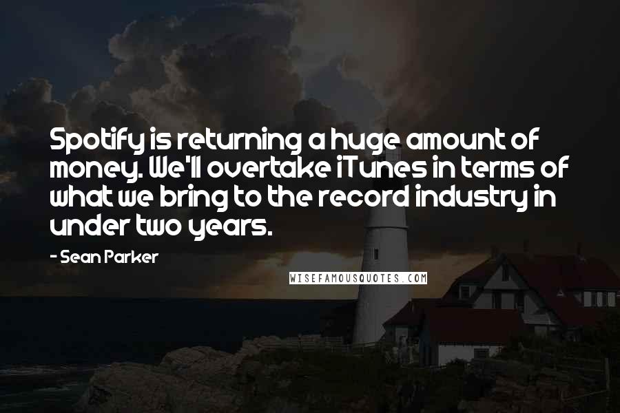 Sean Parker Quotes: Spotify is returning a huge amount of money. We'll overtake iTunes in terms of what we bring to the record industry in under two years.