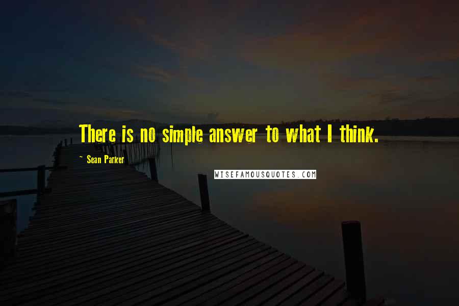 Sean Parker Quotes: There is no simple answer to what I think.