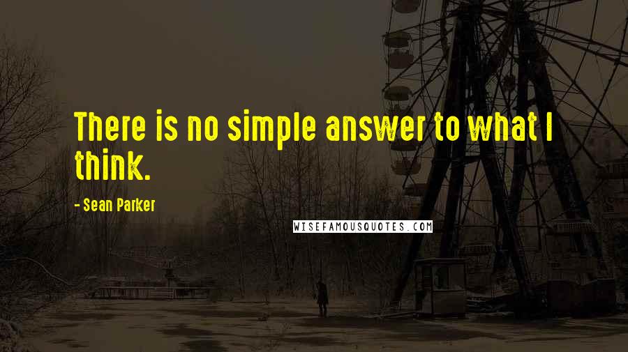 Sean Parker Quotes: There is no simple answer to what I think.