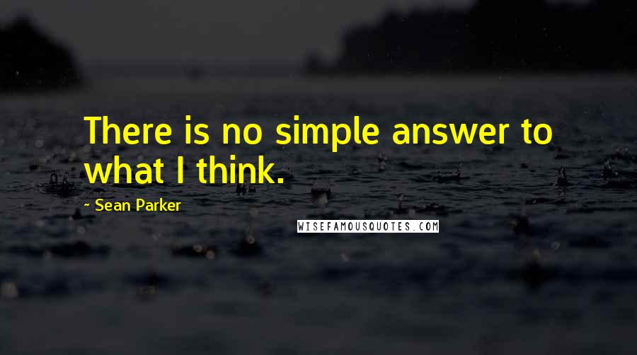 Sean Parker Quotes: There is no simple answer to what I think.