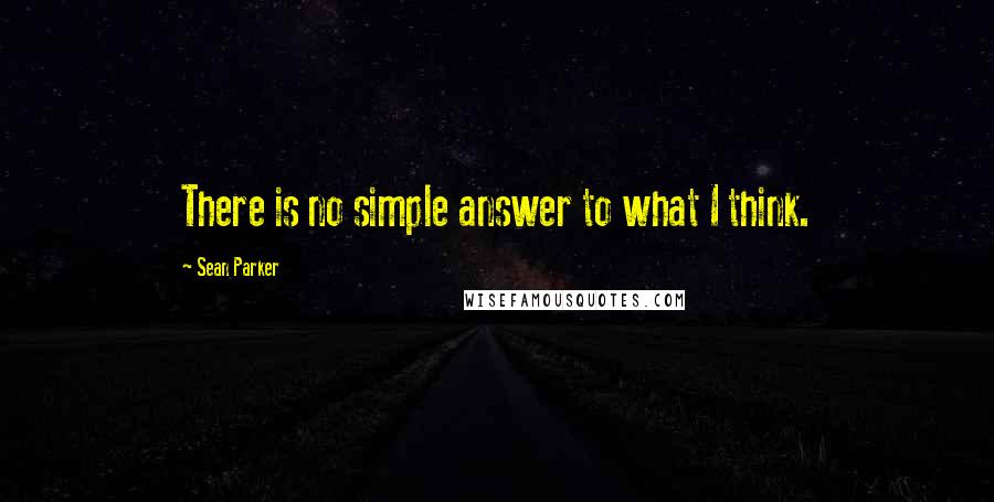 Sean Parker Quotes: There is no simple answer to what I think.