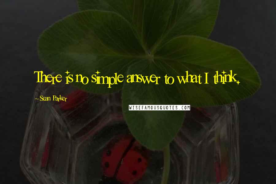 Sean Parker Quotes: There is no simple answer to what I think.