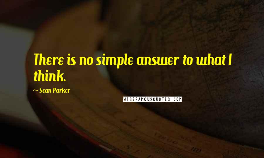 Sean Parker Quotes: There is no simple answer to what I think.