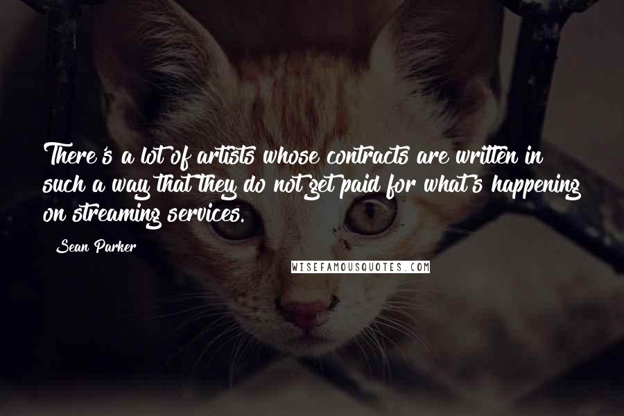 Sean Parker Quotes: There's a lot of artists whose contracts are written in such a way that they do not get paid for what's happening on streaming services.