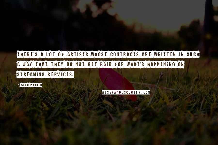 Sean Parker Quotes: There's a lot of artists whose contracts are written in such a way that they do not get paid for what's happening on streaming services.