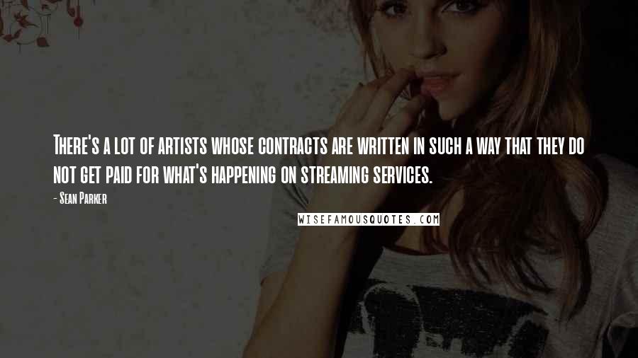 Sean Parker Quotes: There's a lot of artists whose contracts are written in such a way that they do not get paid for what's happening on streaming services.