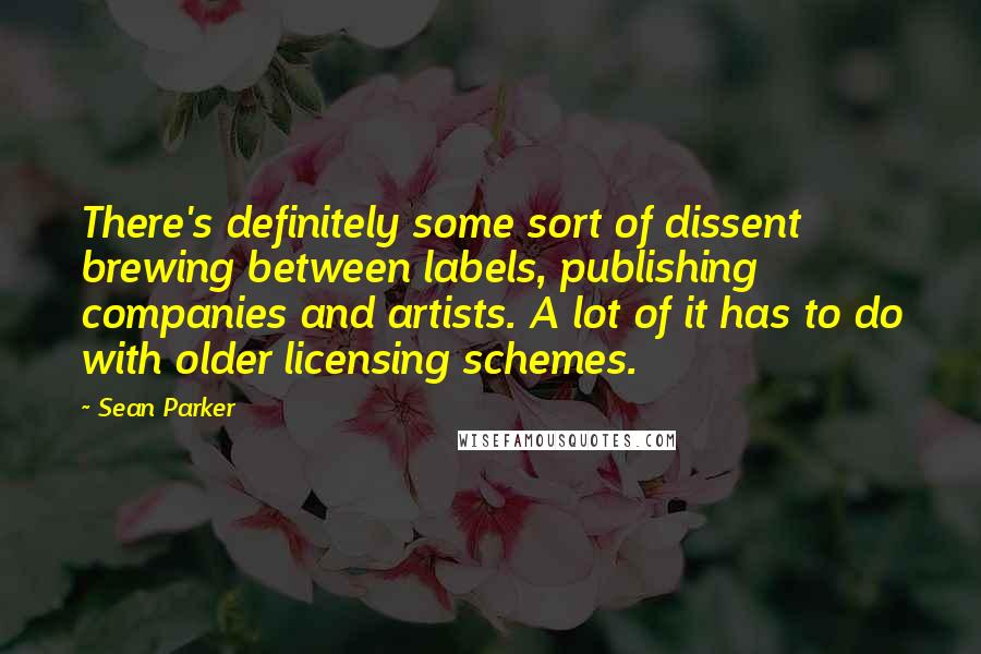 Sean Parker Quotes: There's definitely some sort of dissent brewing between labels, publishing companies and artists. A lot of it has to do with older licensing schemes.