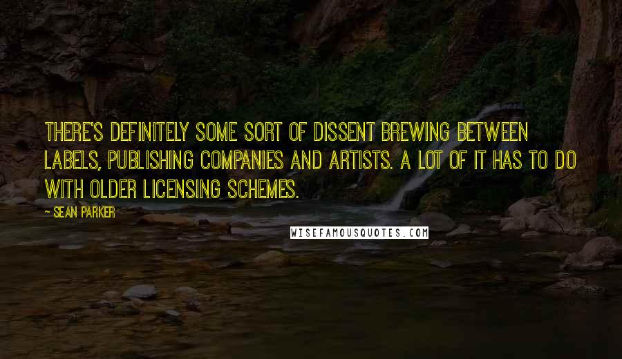 Sean Parker Quotes: There's definitely some sort of dissent brewing between labels, publishing companies and artists. A lot of it has to do with older licensing schemes.