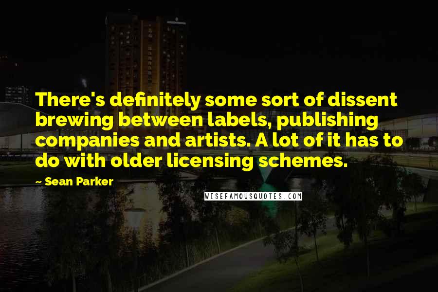 Sean Parker Quotes: There's definitely some sort of dissent brewing between labels, publishing companies and artists. A lot of it has to do with older licensing schemes.