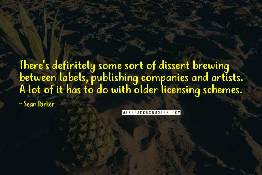 Sean Parker Quotes: There's definitely some sort of dissent brewing between labels, publishing companies and artists. A lot of it has to do with older licensing schemes.