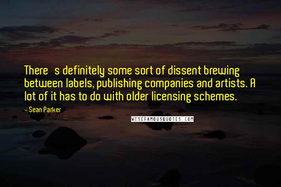 Sean Parker Quotes: There's definitely some sort of dissent brewing between labels, publishing companies and artists. A lot of it has to do with older licensing schemes.