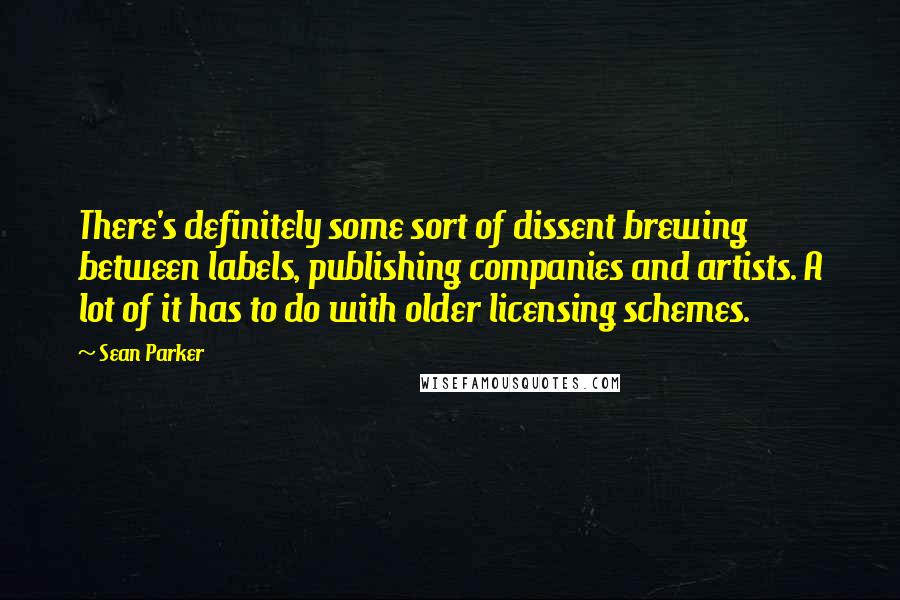 Sean Parker Quotes: There's definitely some sort of dissent brewing between labels, publishing companies and artists. A lot of it has to do with older licensing schemes.