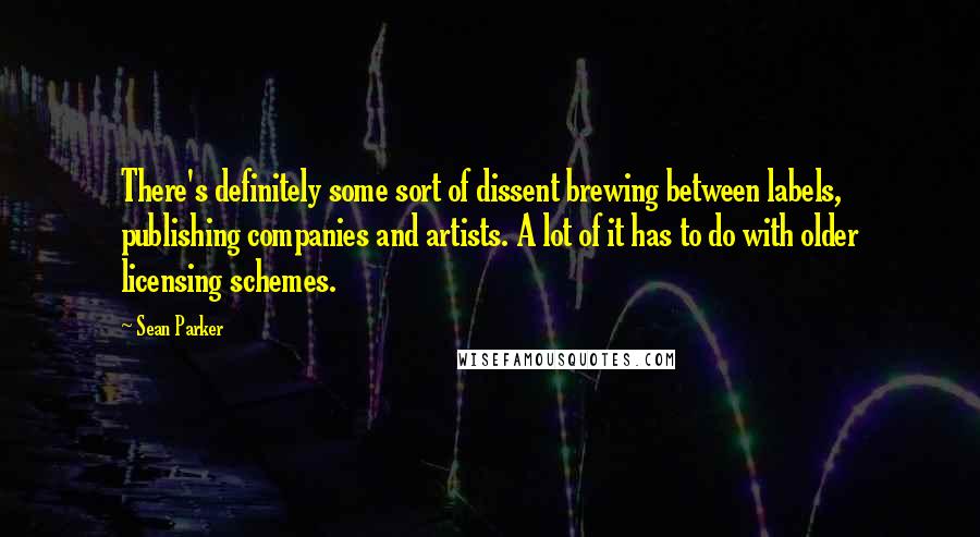 Sean Parker Quotes: There's definitely some sort of dissent brewing between labels, publishing companies and artists. A lot of it has to do with older licensing schemes.