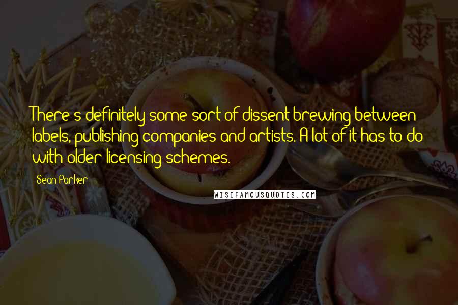 Sean Parker Quotes: There's definitely some sort of dissent brewing between labels, publishing companies and artists. A lot of it has to do with older licensing schemes.