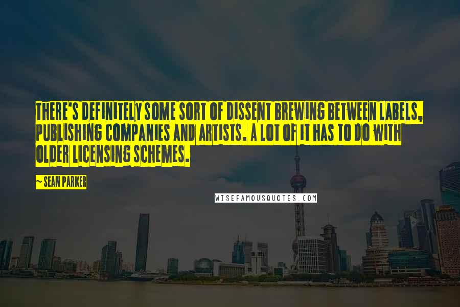 Sean Parker Quotes: There's definitely some sort of dissent brewing between labels, publishing companies and artists. A lot of it has to do with older licensing schemes.