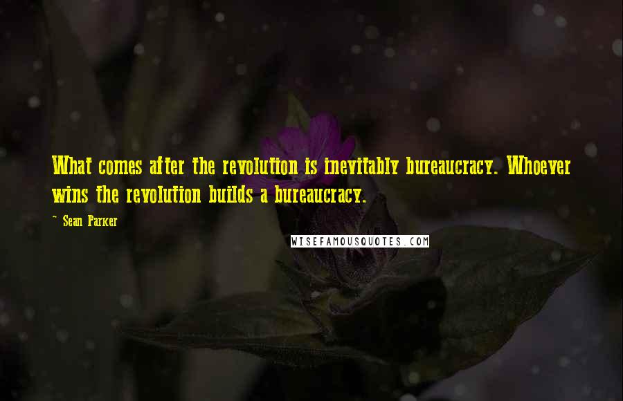 Sean Parker Quotes: What comes after the revolution is inevitably bureaucracy. Whoever wins the revolution builds a bureaucracy.