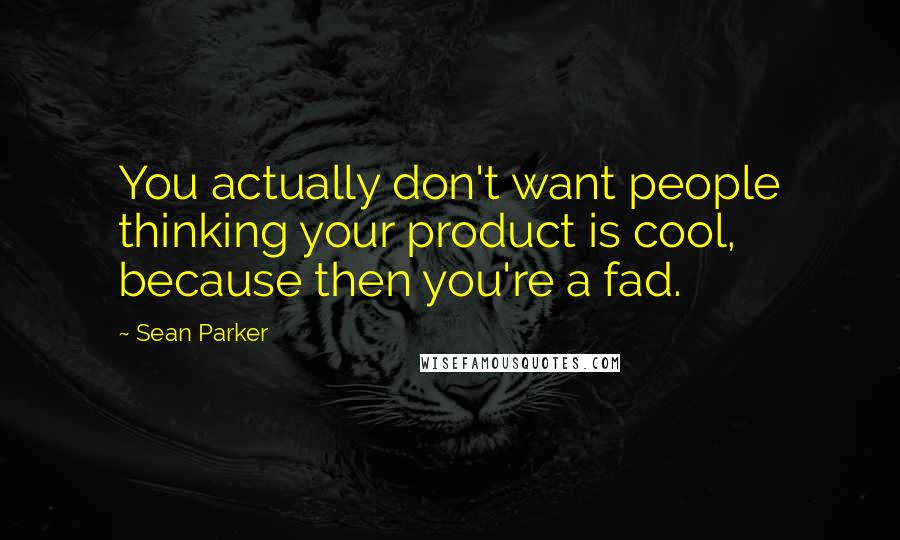 Sean Parker Quotes: You actually don't want people thinking your product is cool, because then you're a fad.