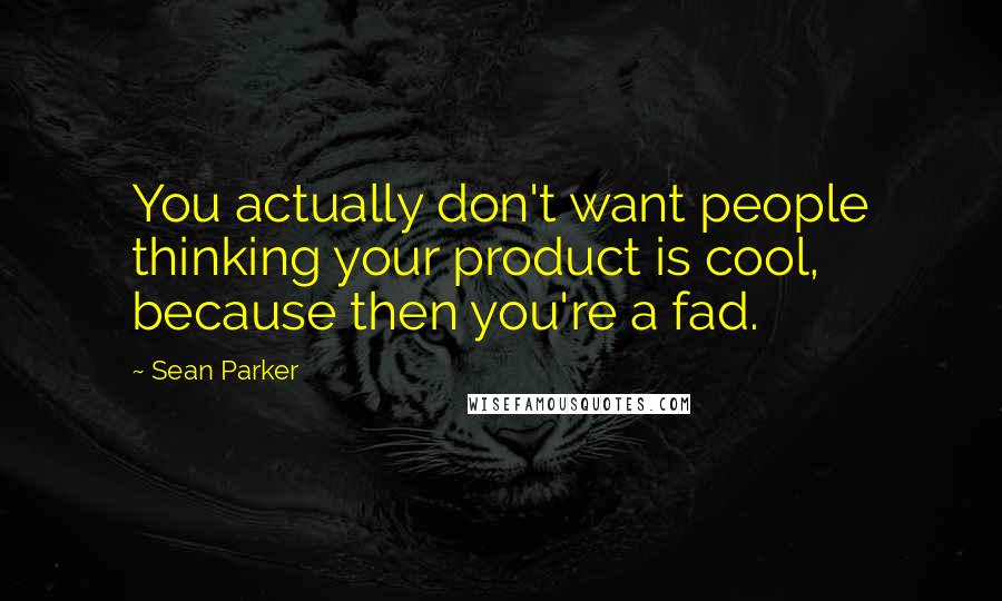 Sean Parker Quotes: You actually don't want people thinking your product is cool, because then you're a fad.