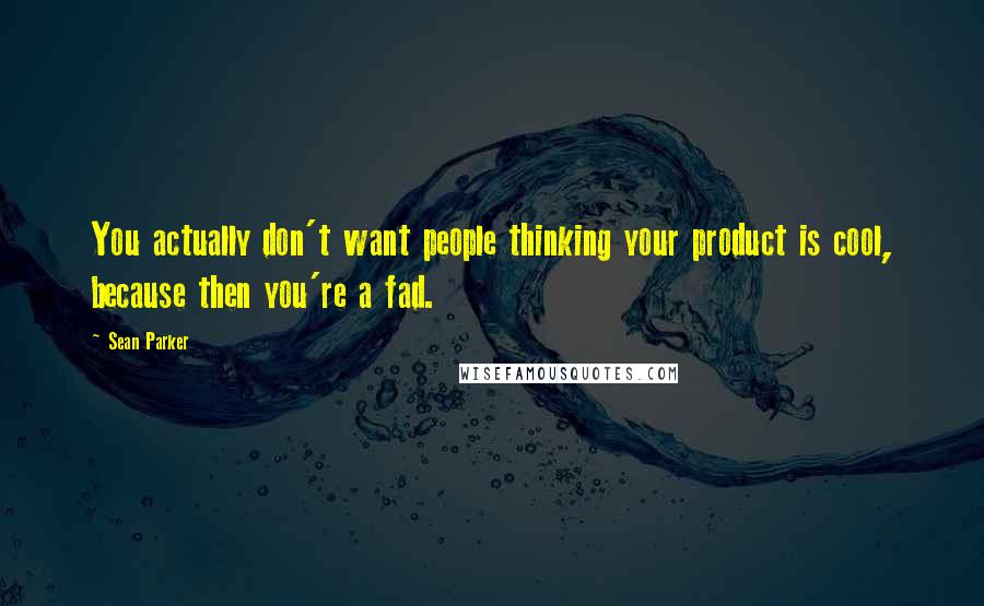 Sean Parker Quotes: You actually don't want people thinking your product is cool, because then you're a fad.