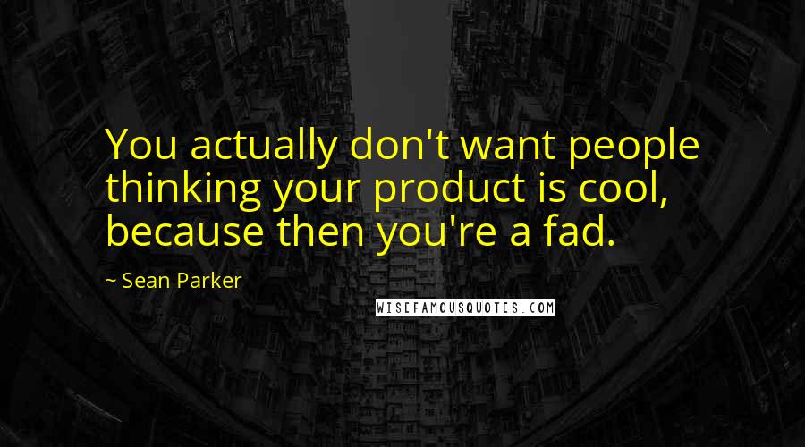 Sean Parker Quotes: You actually don't want people thinking your product is cool, because then you're a fad.