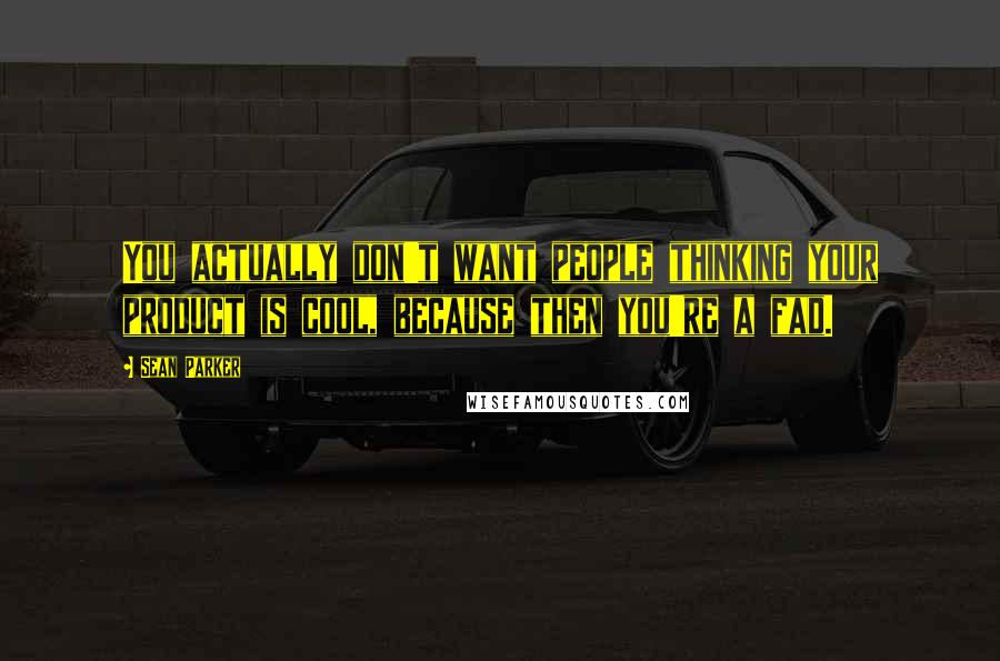 Sean Parker Quotes: You actually don't want people thinking your product is cool, because then you're a fad.