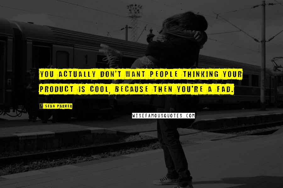 Sean Parker Quotes: You actually don't want people thinking your product is cool, because then you're a fad.