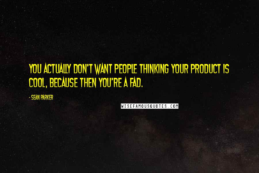 Sean Parker Quotes: You actually don't want people thinking your product is cool, because then you're a fad.