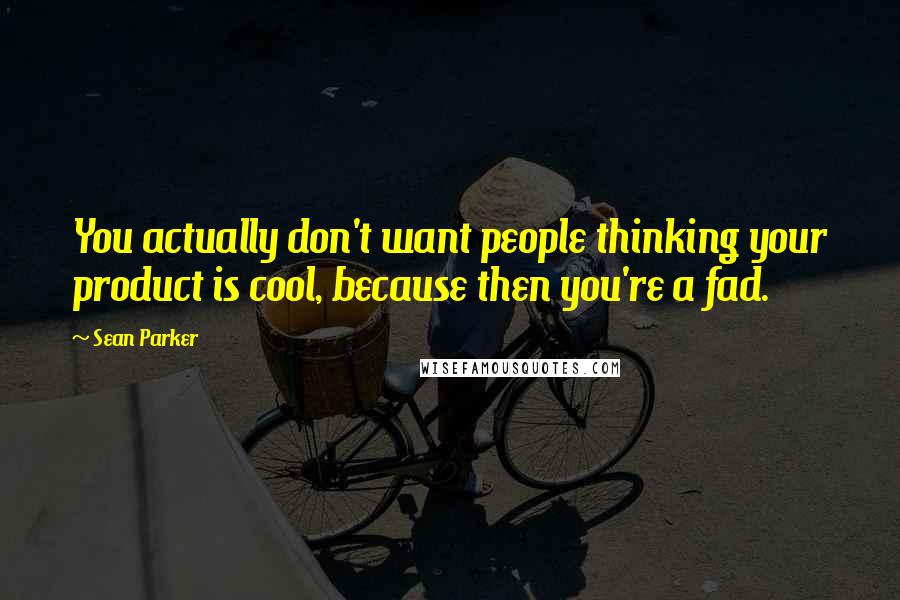 Sean Parker Quotes: You actually don't want people thinking your product is cool, because then you're a fad.