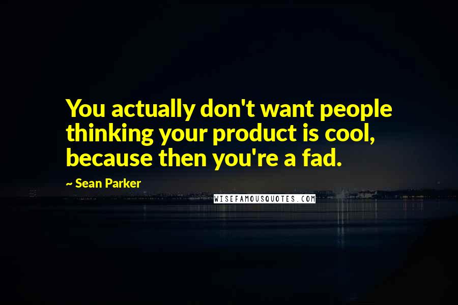 Sean Parker Quotes: You actually don't want people thinking your product is cool, because then you're a fad.