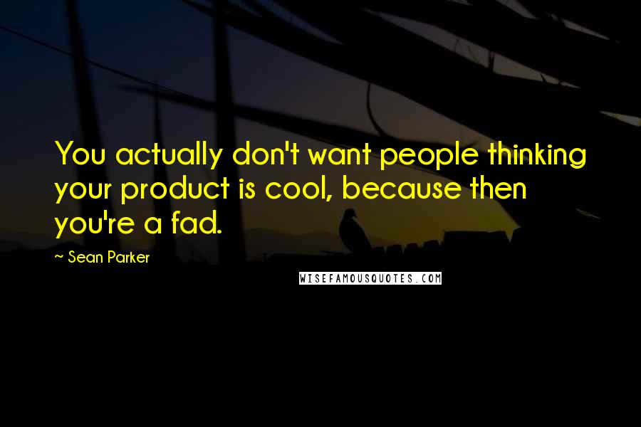 Sean Parker Quotes: You actually don't want people thinking your product is cool, because then you're a fad.