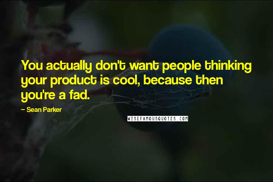 Sean Parker Quotes: You actually don't want people thinking your product is cool, because then you're a fad.