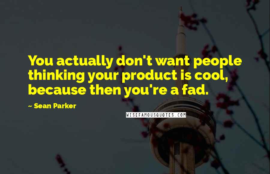 Sean Parker Quotes: You actually don't want people thinking your product is cool, because then you're a fad.