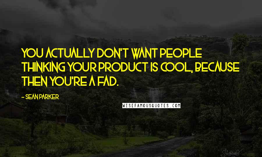 Sean Parker Quotes: You actually don't want people thinking your product is cool, because then you're a fad.