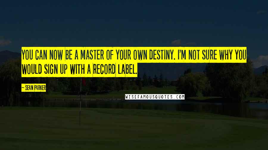 Sean Parker Quotes: You can now be a master of your own destiny. I'm not sure why you would sign up with a record label.