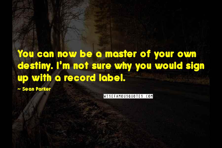 Sean Parker Quotes: You can now be a master of your own destiny. I'm not sure why you would sign up with a record label.