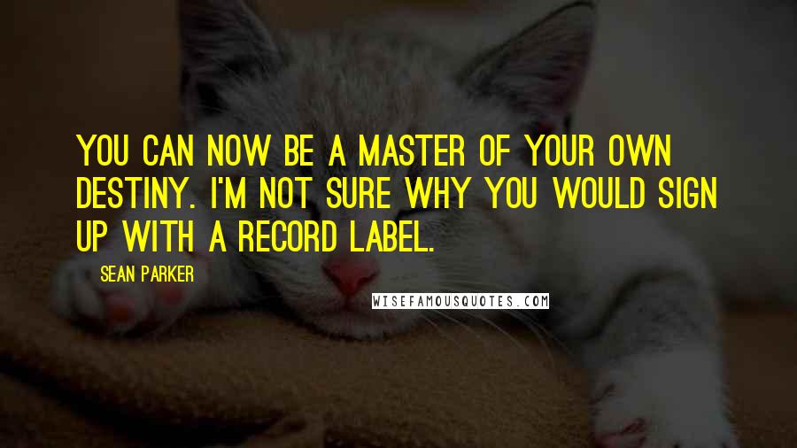 Sean Parker Quotes: You can now be a master of your own destiny. I'm not sure why you would sign up with a record label.