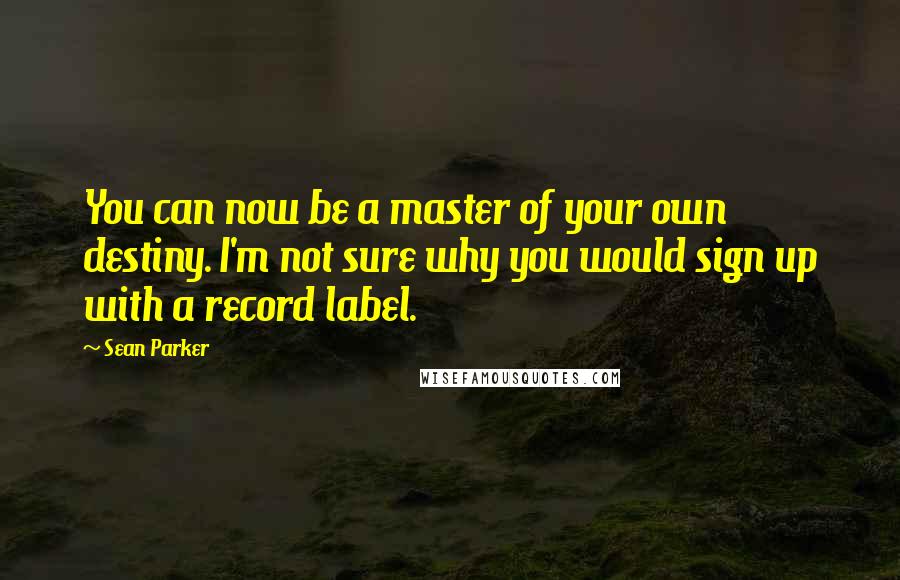 Sean Parker Quotes: You can now be a master of your own destiny. I'm not sure why you would sign up with a record label.