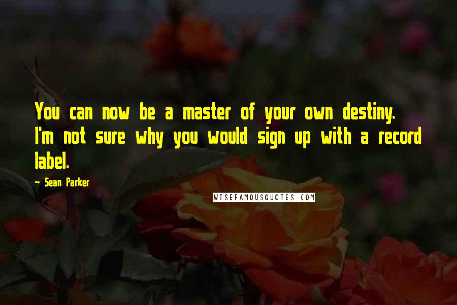 Sean Parker Quotes: You can now be a master of your own destiny. I'm not sure why you would sign up with a record label.