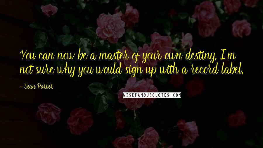 Sean Parker Quotes: You can now be a master of your own destiny. I'm not sure why you would sign up with a record label.