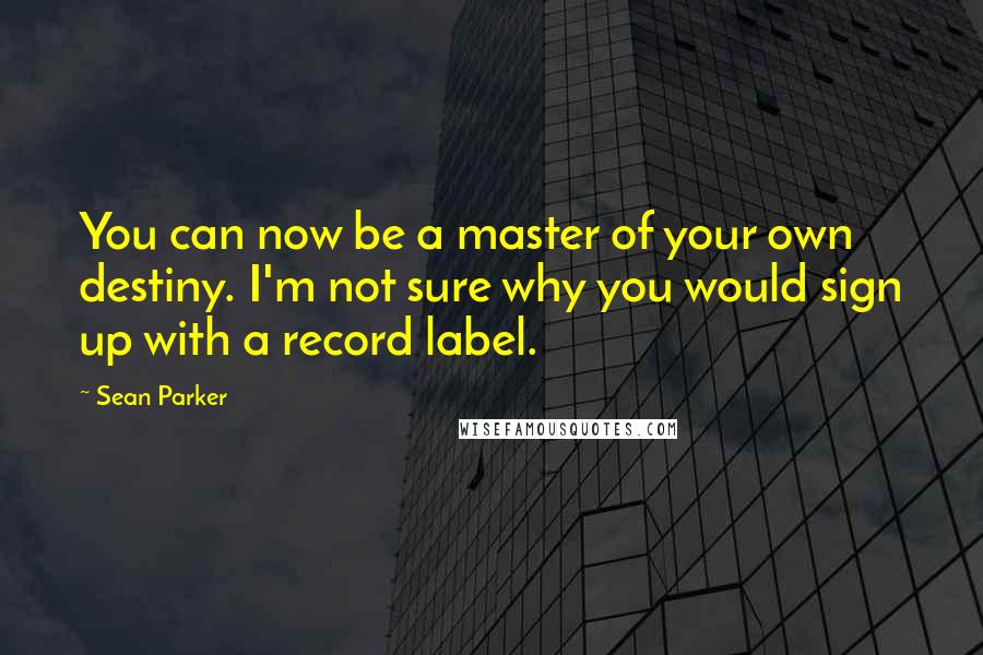 Sean Parker Quotes: You can now be a master of your own destiny. I'm not sure why you would sign up with a record label.