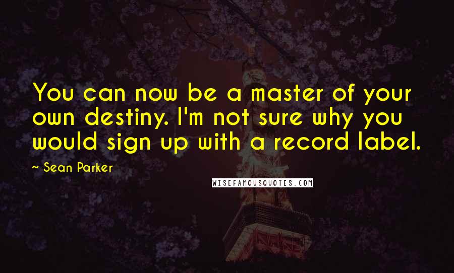 Sean Parker Quotes: You can now be a master of your own destiny. I'm not sure why you would sign up with a record label.