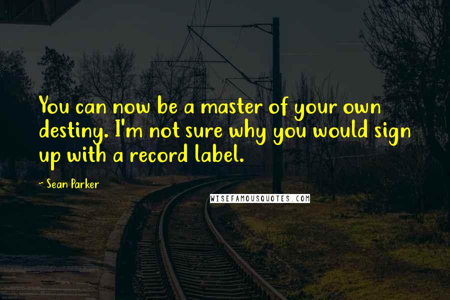 Sean Parker Quotes: You can now be a master of your own destiny. I'm not sure why you would sign up with a record label.