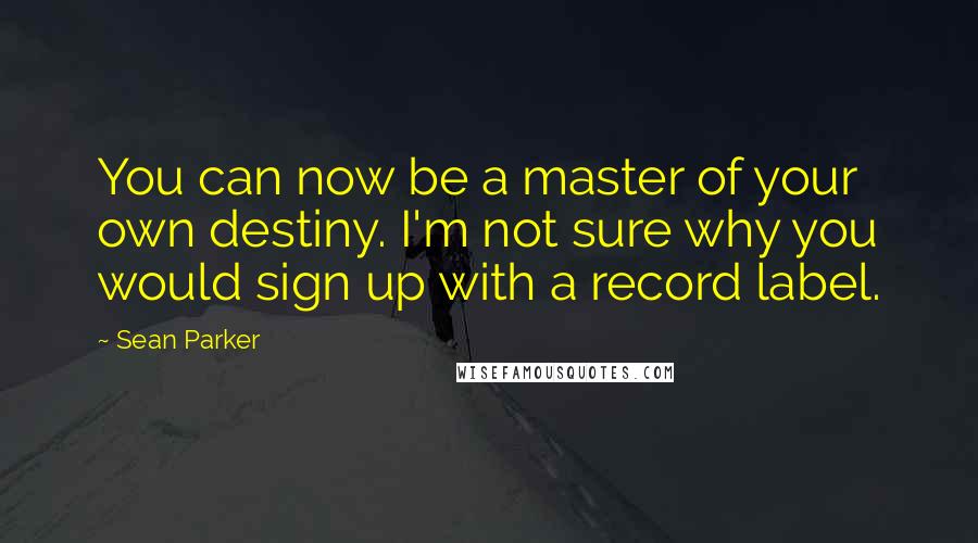 Sean Parker Quotes: You can now be a master of your own destiny. I'm not sure why you would sign up with a record label.
