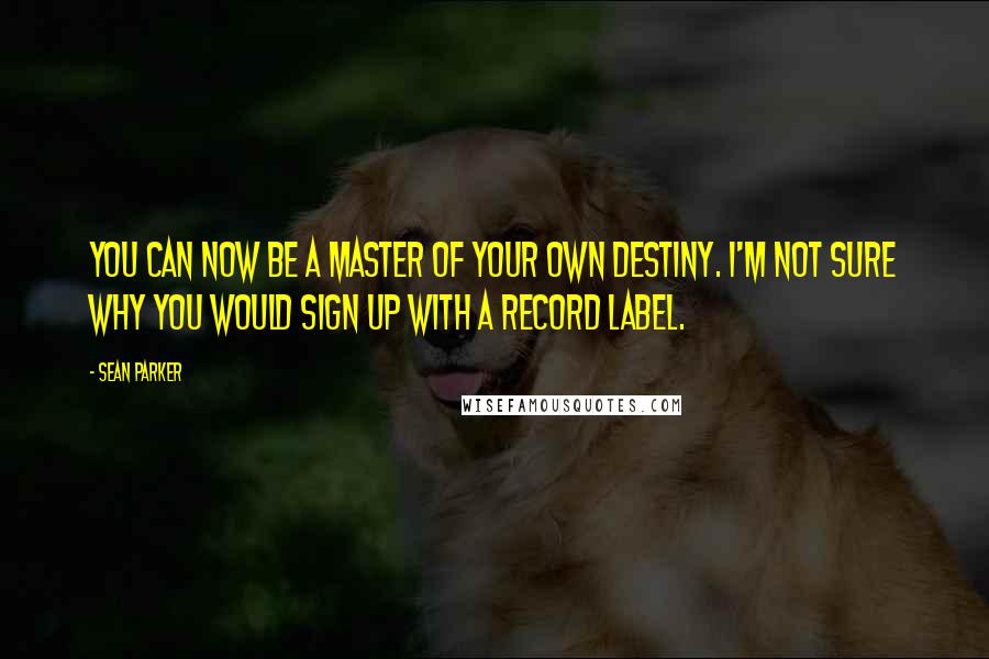 Sean Parker Quotes: You can now be a master of your own destiny. I'm not sure why you would sign up with a record label.