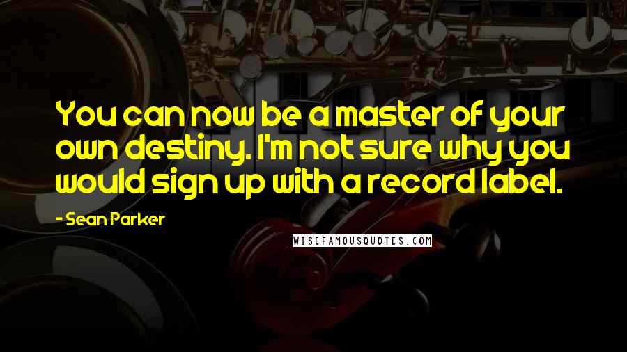 Sean Parker Quotes: You can now be a master of your own destiny. I'm not sure why you would sign up with a record label.