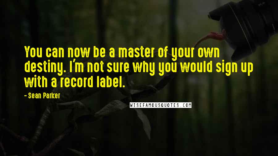 Sean Parker Quotes: You can now be a master of your own destiny. I'm not sure why you would sign up with a record label.