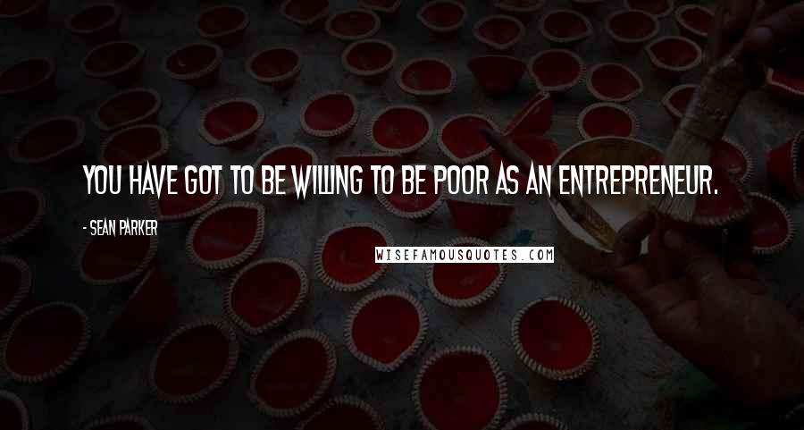 Sean Parker Quotes: You have got to be willing to be poor as an entrepreneur.