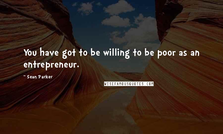 Sean Parker Quotes: You have got to be willing to be poor as an entrepreneur.