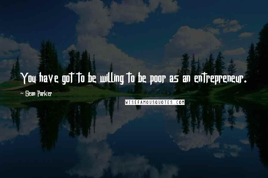Sean Parker Quotes: You have got to be willing to be poor as an entrepreneur.